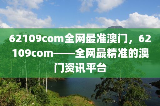 62109com全網(wǎng)最準(zhǔn)澳門(mén)，62109com——全網(wǎng)最精準(zhǔn)的澳門(mén)資訊平臺(tái)