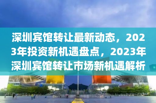 深圳賓館轉(zhuǎn)讓最新動(dòng)態(tài)，2023年投資新機(jī)遇盤(pán)點(diǎn)，2023年深圳賓館轉(zhuǎn)讓市場(chǎng)新機(jī)遇解析