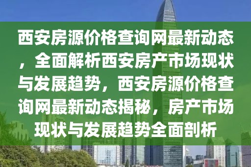 西安房源價格查詢網最新動態(tài)，全面解析西安房產市場現狀與發(fā)展趨勢，西安房源價格查詢網最新動態(tài)揭秘，房產市場現狀與發(fā)展趨勢全面剖析