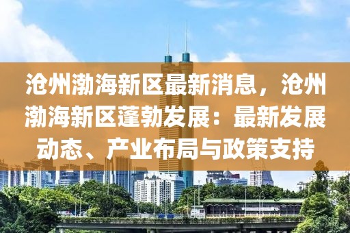 滄州渤海新區(qū)最新消息，滄州渤海新區(qū)蓬勃發(fā)展：最新發(fā)展動態(tài)、產(chǎn)業(yè)布局與政策支持