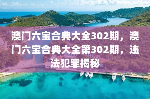 澳門(mén)六寶合典大全302期，澳門(mén)六寶合典大全第302期，違法犯罪揭秘