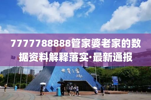 7777788888管家婆老家的數(shù)據(jù)資料解釋落實·最新通報