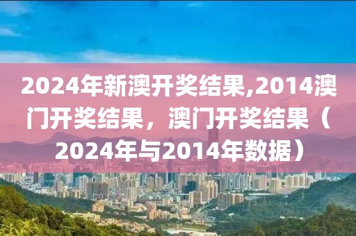 2024年新澳開獎(jiǎng)結(jié)果,2014澳門開獎(jiǎng)結(jié)果，澳門開獎(jiǎng)結(jié)果（2024年與2014年數(shù)據(jù)）