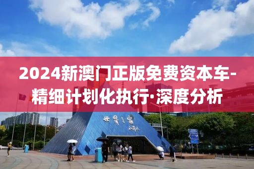 2024新澳門正版免費(fèi)資本車-精細(xì)計劃化執(zhí)行·深度分析