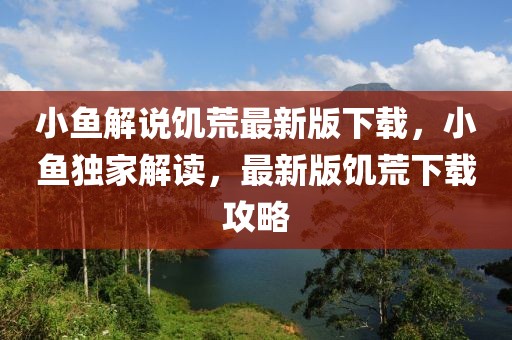 小魚解說饑荒最新版下載，小魚獨(dú)家解讀，最新版饑荒下載攻略