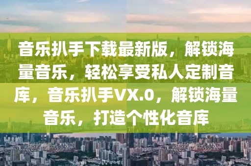 音樂(lè)扒手下載最新版，解鎖海量音樂(lè)，輕松享受私人定制音庫(kù)，音樂(lè)扒手VX.0，解鎖海量音樂(lè)，打造個(gè)性化音庫(kù)