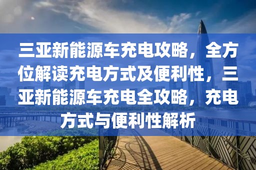 三亞新能源車充電攻略，全方位解讀充電方式及便利性，三亞新能源車充電全攻略，充電方式與便利性解析