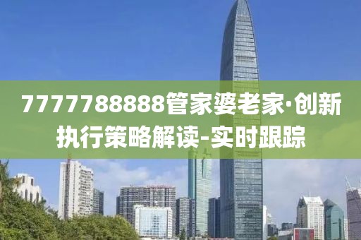 7777788888管家婆老家·創(chuàng)新執(zhí)行策略解讀-實時跟蹤