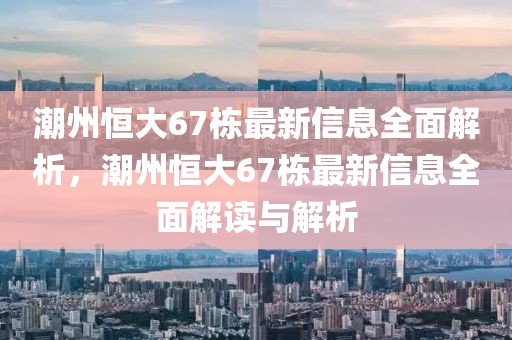 潮州恒大67棟最新信息全面解析，潮州恒大67棟最新信息全面解讀與解析