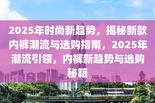 2025年時尚新趨勢，揭秘新款內(nèi)褲潮流與選購指南，2025年潮流引領(lǐng)，內(nèi)褲新趨勢與選購秘籍