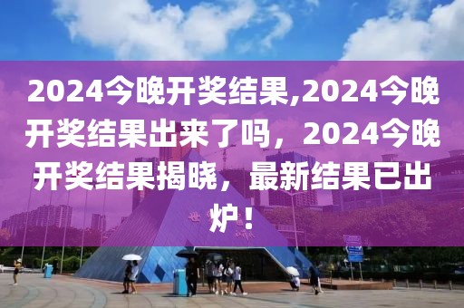 2024今晚開獎(jiǎng)結(jié)果,2024今晚開獎(jiǎng)結(jié)果出來了嗎，2024今晚開獎(jiǎng)結(jié)果揭曉，最新結(jié)果已出爐！