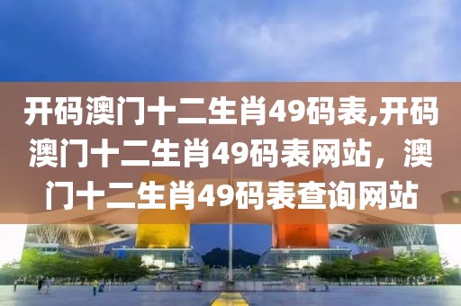 開碼澳門十二生肖49碼表,開碼澳門十二生肖49碼表網(wǎng)站，澳門十二生肖49碼表查詢網(wǎng)站