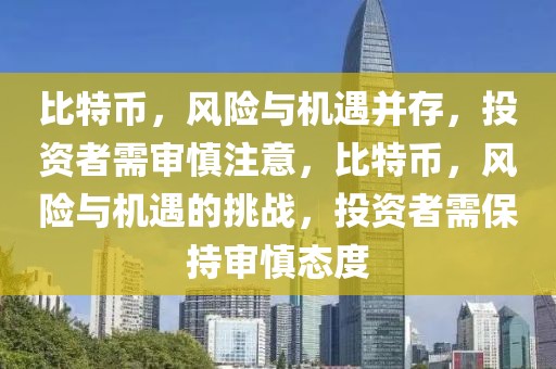 比特幣，風(fēng)險與機(jī)遇并存，投資者需審慎注意，比特幣，風(fēng)險與機(jī)遇的挑戰(zhàn)，投資者需保持審慎態(tài)度