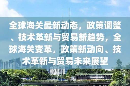 全球海關(guān)最新動(dòng)態(tài)，政策調(diào)整、技術(shù)革新與貿(mào)易新趨勢(shì)，全球海關(guān)變革，政策新動(dòng)向、技術(shù)革新與貿(mào)易未來(lái)展望