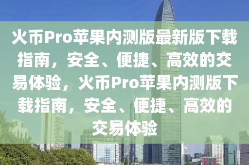 火幣Pro蘋(píng)果內(nèi)測(cè)版最新版下載指南，安全、便捷、高效的交易體驗(yàn)，火幣Pro蘋(píng)果內(nèi)測(cè)版下載指南，安全、便捷、高效的交易體驗(yàn)