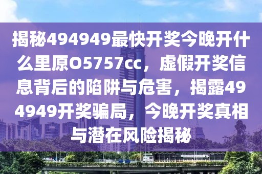 揭秘494949最快開獎今晚開什么里原O5757cc，虛假開獎信息背后的陷阱與危害，揭露494949開獎騙局，今晚開獎?wù)嫦嗯c潛在風(fēng)險揭秘