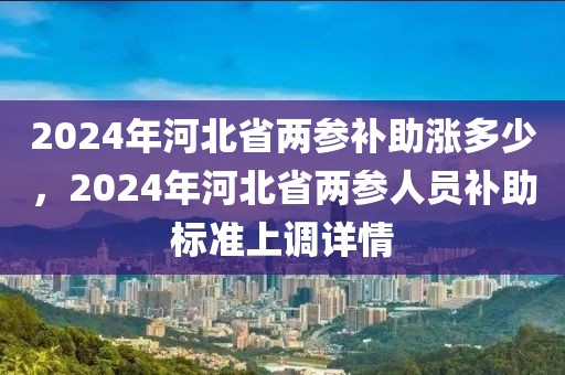 2024年河北省兩參補(bǔ)助漲多少，2024年河北省兩參人員補(bǔ)助標(biāo)準(zhǔn)上調(diào)詳情