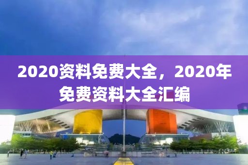 2020資料免費(fèi)大全，2020年免費(fèi)資料大全匯編