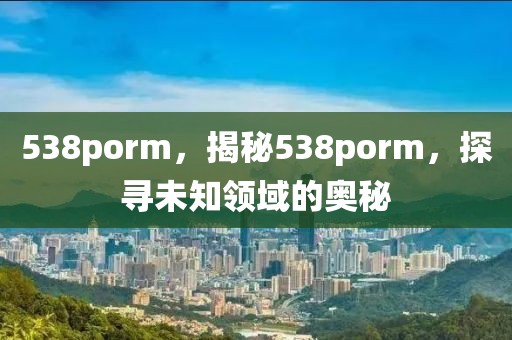 538porm，揭秘538porm，探尋未知領(lǐng)域的奧秘