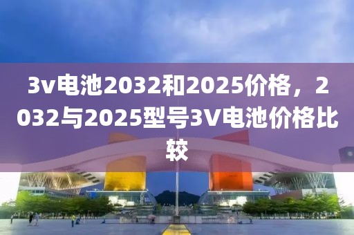 3v電池2032和2025價格，2032與2025型號3V電池價格比較