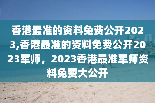 香港最準的資料免費公開2023,香港最準的資料免費公開2023軍師，2023香港最準軍師資料免費大公開