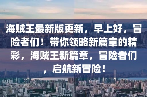 海賊王最新版更新，早上好，冒險者們！帶你領(lǐng)略新篇章的精彩，海賊王新篇章，冒險者們，啟航新冒險！