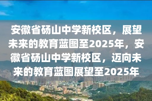 安徽省碭山中學(xué)新校區(qū)，展望未來的教育藍(lán)圖至2025年，安徽省碭山中學(xué)新校區(qū)，邁向未來的教育藍(lán)圖展望至2025年