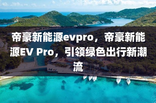 帝豪新能源evpro，帝豪新能源EV Pro，引領(lǐng)綠色出行新潮流