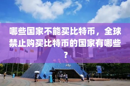 哪些國家不能買比特幣，全球禁止購買比特幣的國家有哪些？