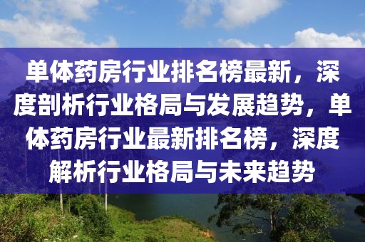 單體藥房行業(yè)排名榜最新，深度剖析行業(yè)格局與發(fā)展趨勢，單體藥房行業(yè)最新排名榜，深度解析行業(yè)格局與未來趨勢