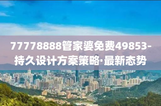 77778888管家婆免費(fèi)49853-持久設(shè)計(jì)方案策略·最新態(tài)勢