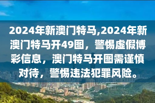 2024年新澳門特馬,2024年新澳門特馬開(kāi)49圖，警惕虛假博彩信息，澳門特馬開(kāi)圖需謹(jǐn)慎對(duì)待，警惕違法犯罪風(fēng)險(xiǎn)。