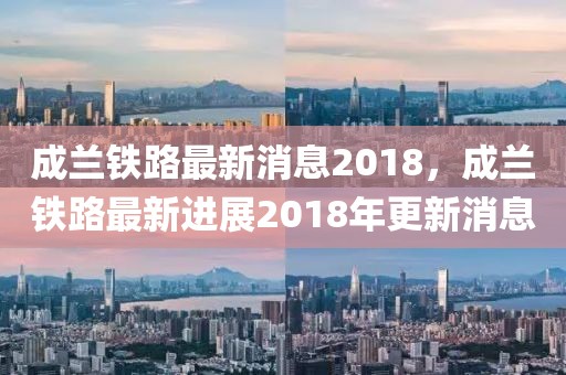 成蘭鐵路最新消息2018，成蘭鐵路最新進展2018年更新消息