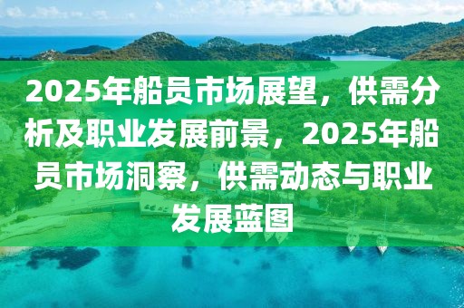 2025年船員市場(chǎng)展望，供需分析及職業(yè)發(fā)展前景，2025年船員市場(chǎng)洞察，供需動(dòng)態(tài)與職業(yè)發(fā)展藍(lán)圖