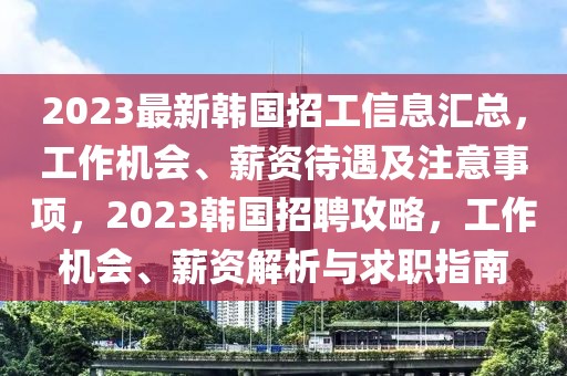 2023最新韓國招工信息匯總，工作機會、薪資待遇及注意事項，2023韓國招聘攻略，工作機會、薪資解析與求職指南