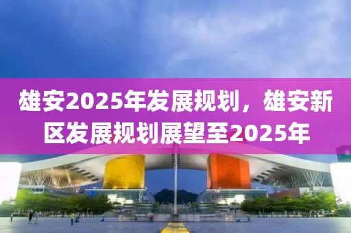 雄安2025年發(fā)展規(guī)劃，雄安新區(qū)發(fā)展規(guī)劃展望至2025年