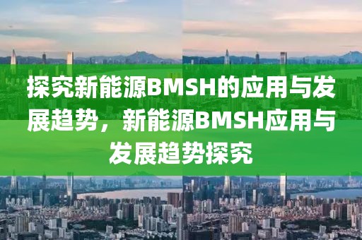 探究新能源BMSH的應用與發(fā)展趨勢，新能源BMSH應用與發(fā)展趨勢探究