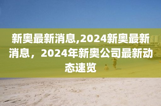 新奧最新消息,2024新奧最新消息，2024年新奧公司最新動態(tài)速覽