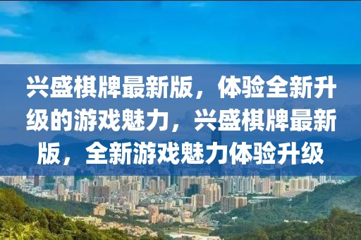 興盛棋牌最新版，體驗全新升級的游戲魅力，興盛棋牌最新版，全新游戲魅力體驗升級