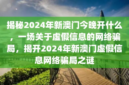 揭秘2024年新澳門今晚開什么，一場關(guān)于虛假信息的網(wǎng)絡(luò)騙局，揭開2024年新澳門虛假信息網(wǎng)絡(luò)騙局之謎