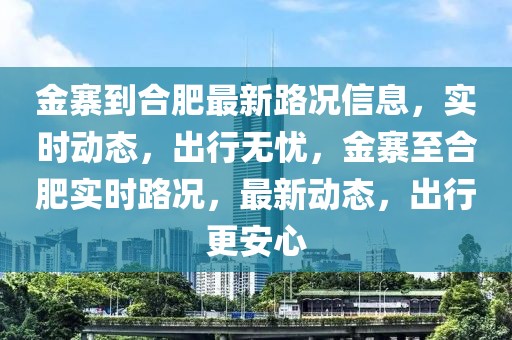 金寨到合肥最新路況信息，實時動態(tài)，出行無憂，金寨至合肥實時路況，最新動態(tài)，出行更安心