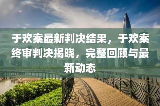 于歡案最新判決結(jié)果，于歡案終審判決揭曉，完整回顧與最新動(dòng)態(tài)