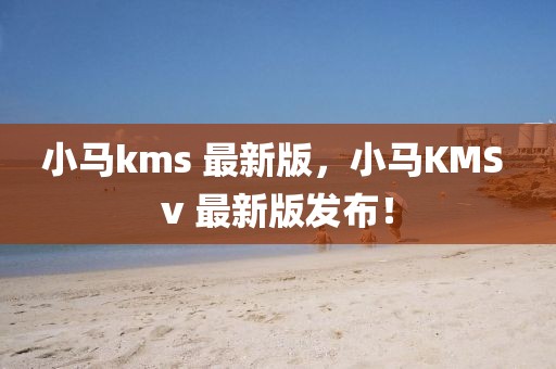 小馬kms 最新版，小馬KMS v 最新版發(fā)布！