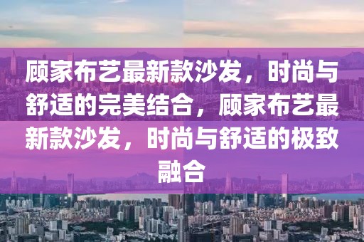 顧家布藝最新款沙發(fā)，時(shí)尚與舒適的完美結(jié)合，顧家布藝最新款沙發(fā)，時(shí)尚與舒適的極致融合