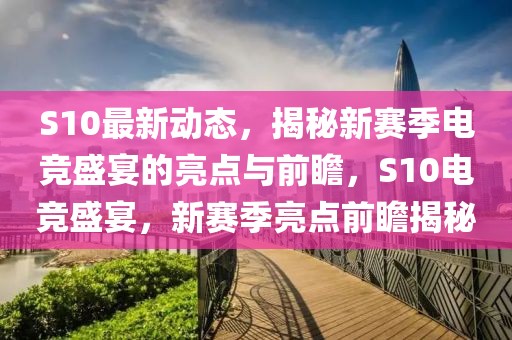 S10最新動(dòng)態(tài)，揭秘新賽季電競(jìng)盛宴的亮點(diǎn)與前瞻，S10電競(jìng)盛宴，新賽季亮點(diǎn)前瞻揭秘