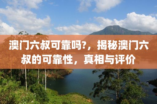 澳門六叔可靠嗎?，揭秘澳門六叔的可靠性，真相與評(píng)價(jià)