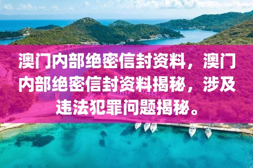 澳門內(nèi)部絕密信封資料，澳門內(nèi)部絕密信封資料揭秘，涉及違法犯罪問題揭秘。