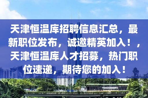 天津恒溫庫(kù)招聘信息匯總，最新職位發(fā)布，誠(chéng)邀精英加入！，天津恒溫庫(kù)人才招募，熱門職位速遞，期待您的加入！