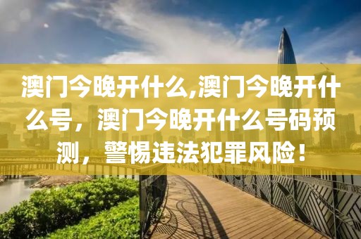 澳門今晚開什么,澳門今晚開什么號，澳門今晚開什么號碼預(yù)測，警惕違法犯罪風險！