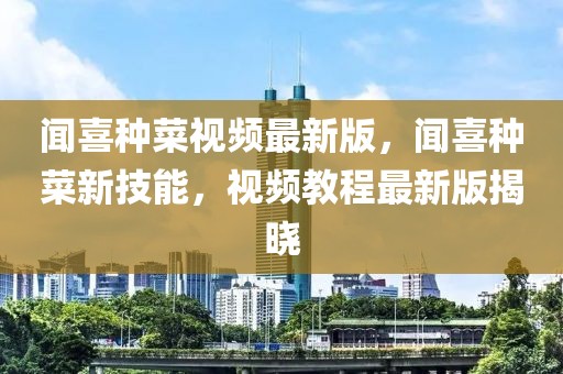 聞喜種菜視頻最新版，聞喜種菜新技能，視頻教程最新版揭曉